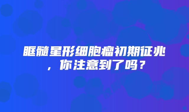 眶髓星形细胞瘤初期征兆，你注意到了吗？