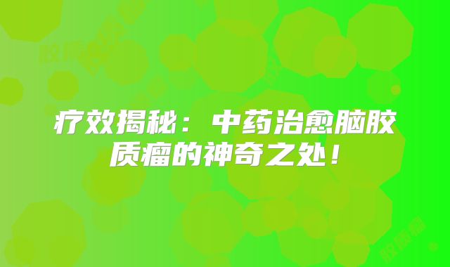 疗效揭秘：中药治愈脑胶质瘤的神奇之处！