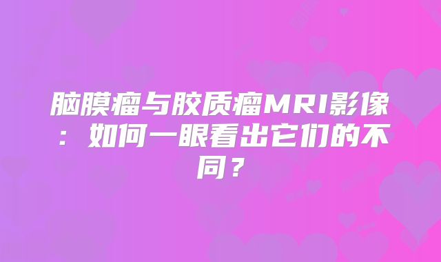脑膜瘤与胶质瘤MRI影像：如何一眼看出它们的不同？
