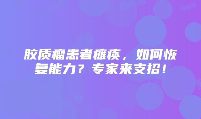 胶质瘤患者瘫痪，如何恢复能力？专家来支招！