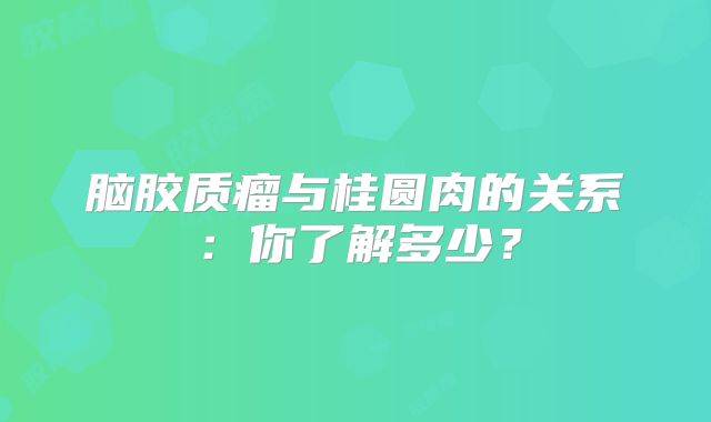 脑胶质瘤与桂圆肉的关系：你了解多少？