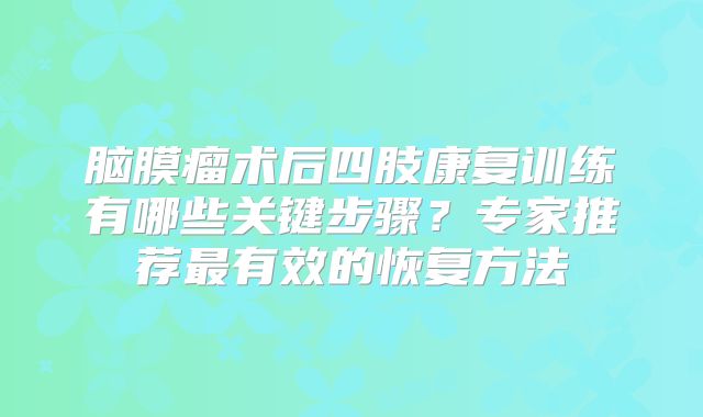 脑膜瘤术后四肢康复训练有哪些关键步骤？专家推荐最有效的恢复方法