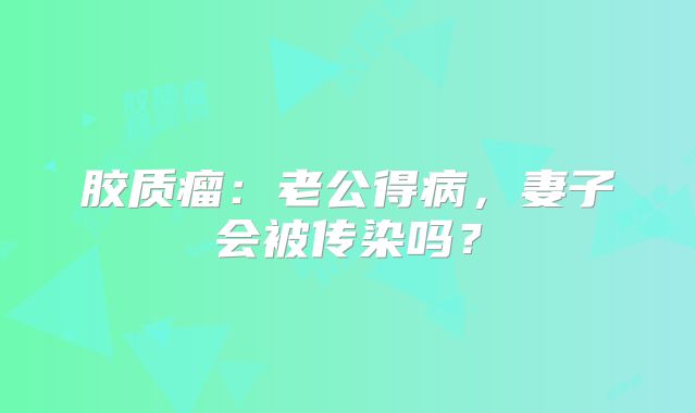 胶质瘤：老公得病，妻子会被传染吗？