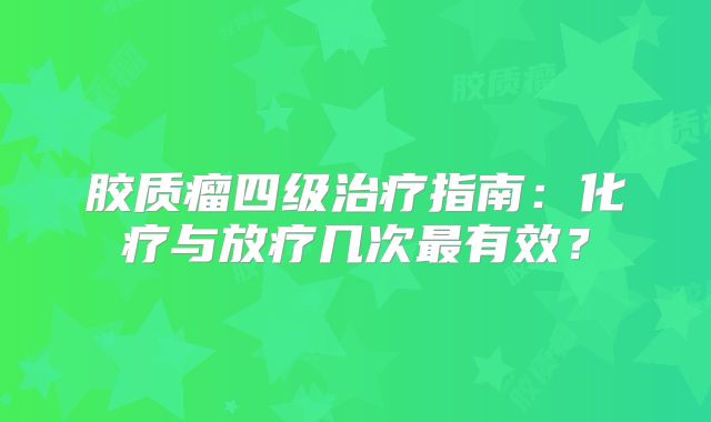 胶质瘤四级治疗指南：化疗与放疗几次最有效？