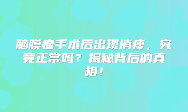 脑膜瘤手术后出现消瘦，究竟正常吗？揭秘背后的真相！