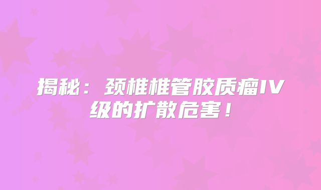 揭秘：颈椎椎管胶质瘤IV级的扩散危害！