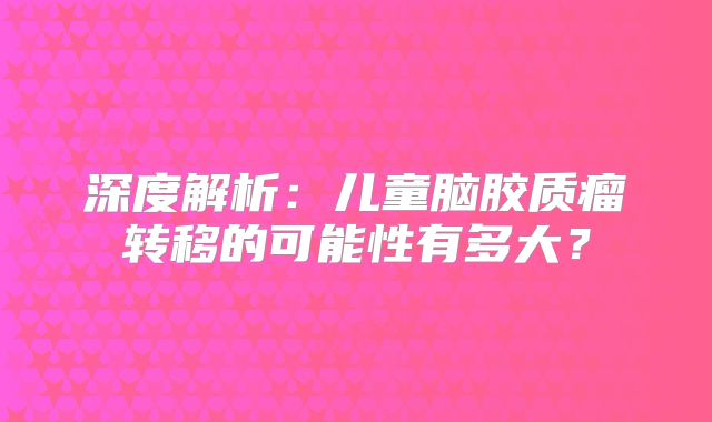 深度解析：儿童脑胶质瘤转移的可能性有多大？