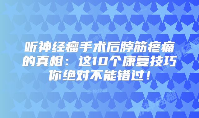 听神经瘤手术后脖筋疼痛的真相：这10个康复技巧你绝对不能错过！