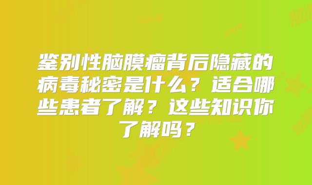 鉴别性脑膜瘤背后隐藏的病毒秘密是什么？适合哪些患者了解？这些知识你了解吗？