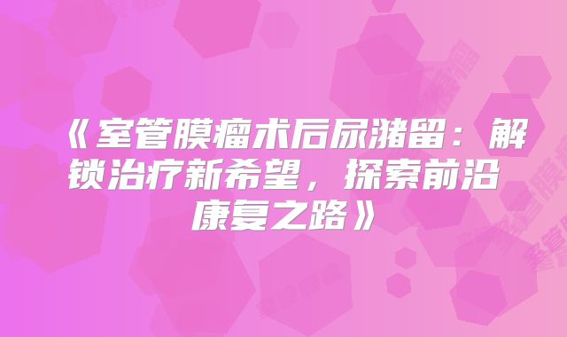 《室管膜瘤术后尿潴留：解锁治疗新希望，探索前沿康复之路》