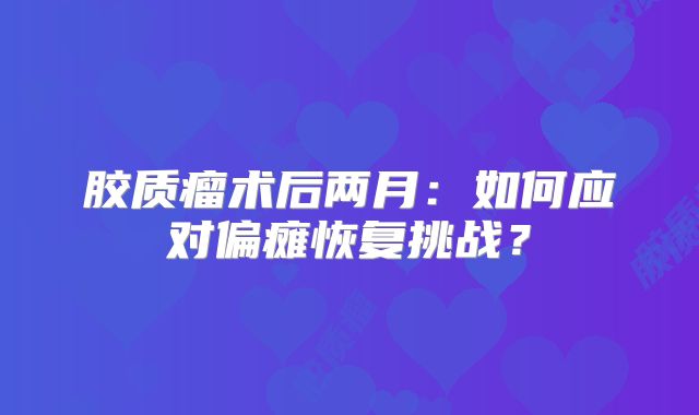 胶质瘤术后两月：如何应对偏瘫恢复挑战？