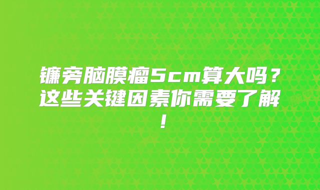 镰旁脑膜瘤5cm算大吗？这些关键因素你需要了解！