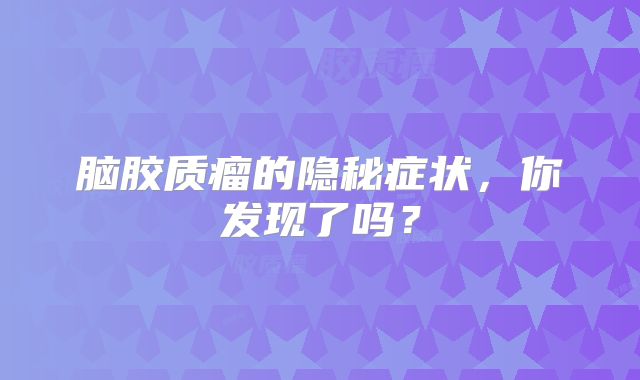 脑胶质瘤的隐秘症状，你发现了吗？