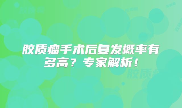 胶质瘤手术后复发概率有多高？专家解析！