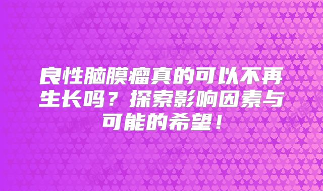 良性脑膜瘤真的可以不再生长吗？探索影响因素与可能的希望！