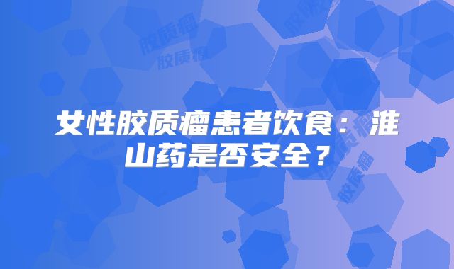 女性胶质瘤患者饮食：淮山药是否安全？