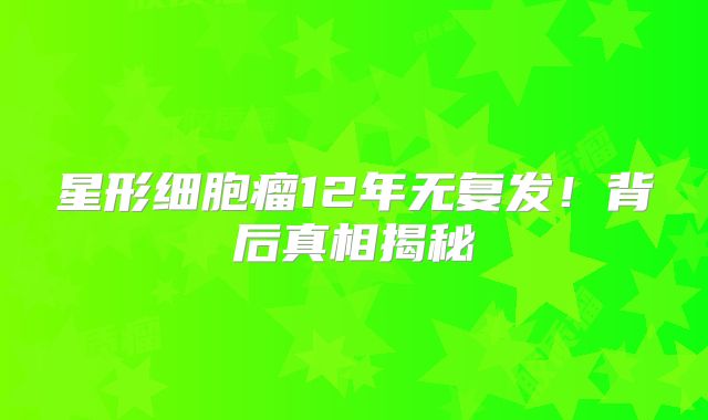 星形细胞瘤12年无复发！背后真相揭秘
