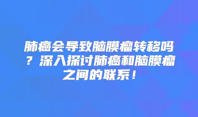 肺癌会导致脑膜瘤转移吗？深入探讨肺癌和脑膜瘤之间的联系！