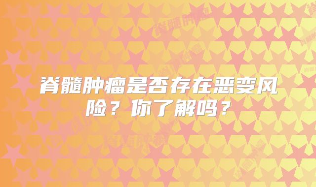 脊髓肿瘤是否存在恶变风险？你了解吗？
