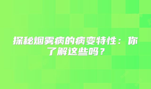 探秘烟雾病的病变特性：你了解这些吗？