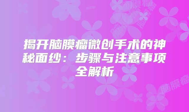 揭开脑膜瘤微创手术的神秘面纱：步骤与注意事项全解析