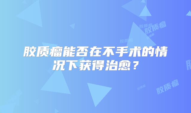 胶质瘤能否在不手术的情况下获得治愈？