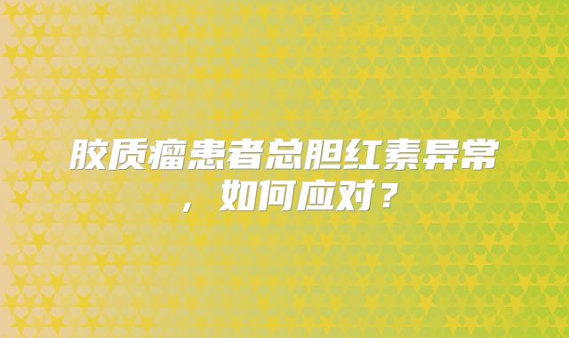 胶质瘤患者总胆红素异常，如何应对？