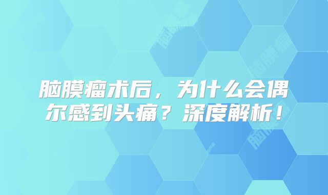 脑膜瘤术后，为什么会偶尔感到头痛？深度解析！