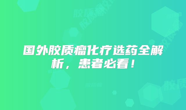 国外胶质瘤化疗选药全解析，患者必看！
