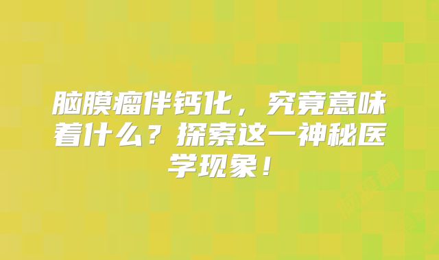 脑膜瘤伴钙化，究竟意味着什么？探索这一神秘医学现象！