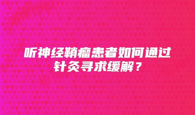 听神经鞘瘤患者如何通过针灸寻求缓解？