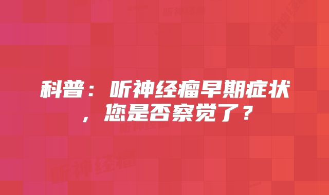 科普：听神经瘤早期症状，您是否察觉了？