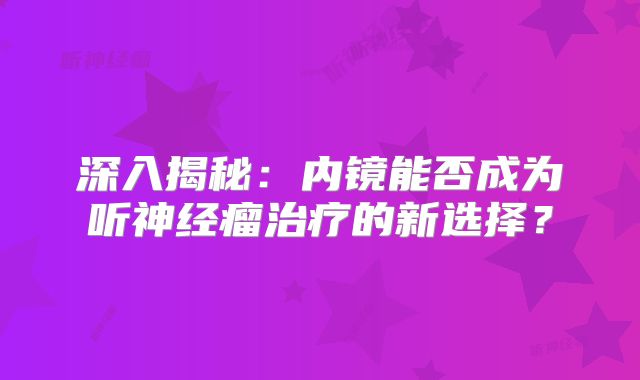 深入揭秘：内镜能否成为听神经瘤治疗的新选择？