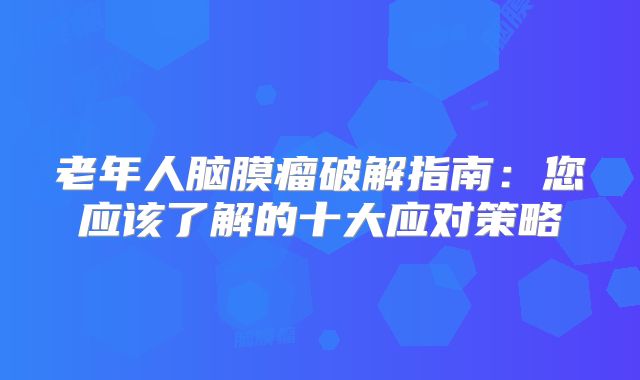 老年人脑膜瘤破解指南：您应该了解的十大应对策略