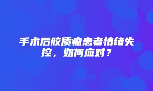 手术后胶质瘤患者情绪失控，如何应对？