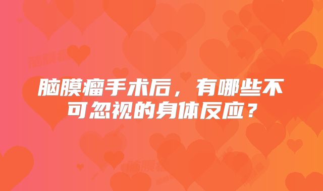 脑膜瘤手术后，有哪些不可忽视的身体反应？