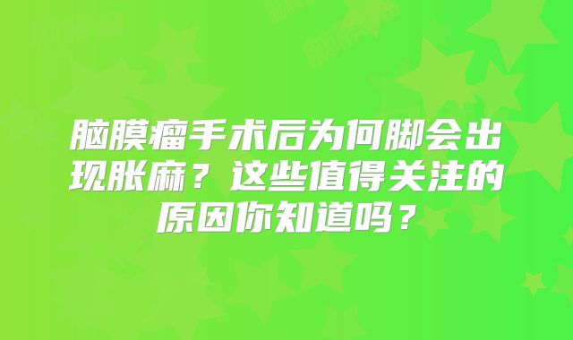 脑膜瘤手术后为何脚会出现胀麻？这些值得关注的原因你知道吗？