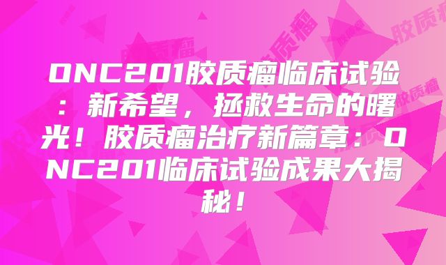 ONC201胶质瘤临床试验：新希望，拯救生命的曙光！胶质瘤治疗新篇章：ONC201临床试验成果大揭秘！