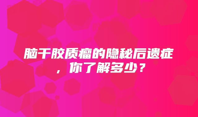 脑干胶质瘤的隐秘后遗症，你了解多少？