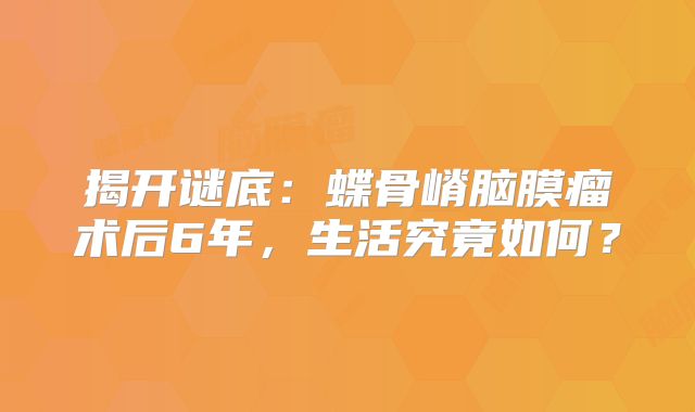 揭开谜底：蝶骨嵴脑膜瘤术后6年，生活究竟如何？
