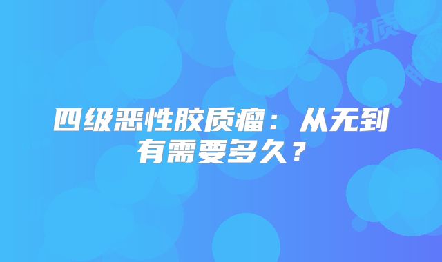 四级恶性胶质瘤：从无到有需要多久？