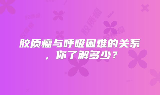 胶质瘤与呼吸困难的关系，你了解多少？