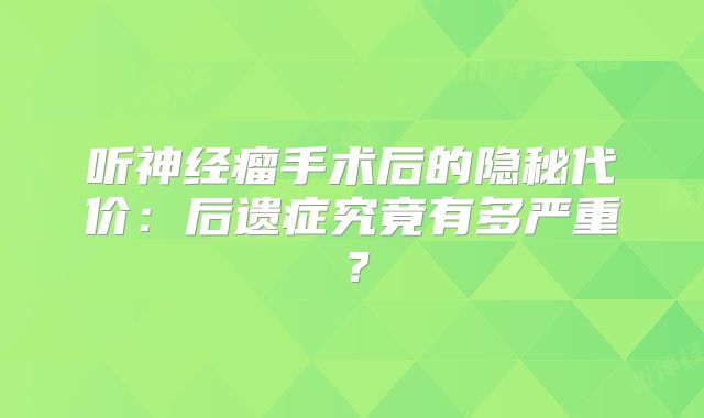 听神经瘤手术后的隐秘代价：后遗症究竟有多严重？