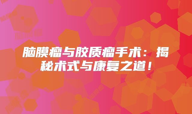 脑膜瘤与胶质瘤手术：揭秘术式与康复之道！