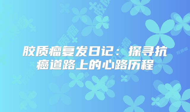 胶质瘤复发日记：探寻抗癌道路上的心路历程