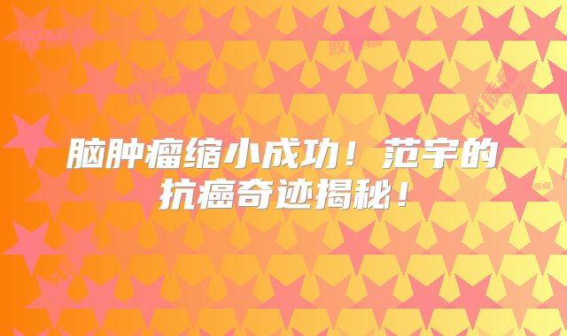 脑肿瘤缩小成功！范宇的抗癌奇迹揭秘！