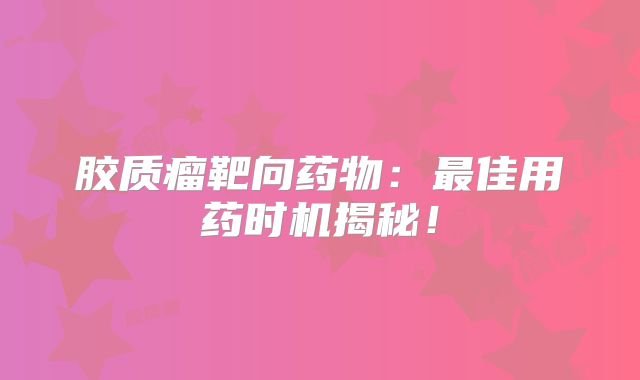胶质瘤靶向药物：最佳用药时机揭秘！