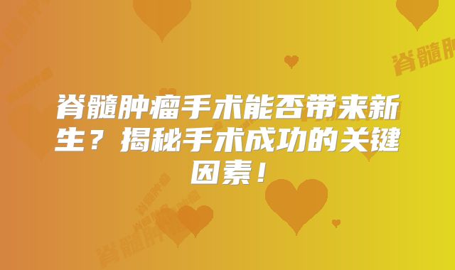 脊髓肿瘤手术能否带来新生？揭秘手术成功的关键因素！