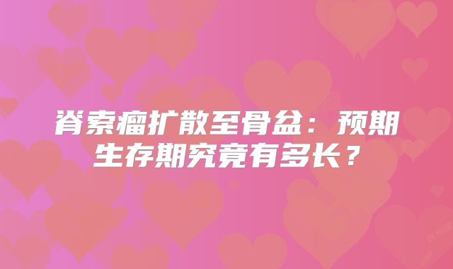 脊索瘤扩散至骨盆：预期生存期究竟有多长？