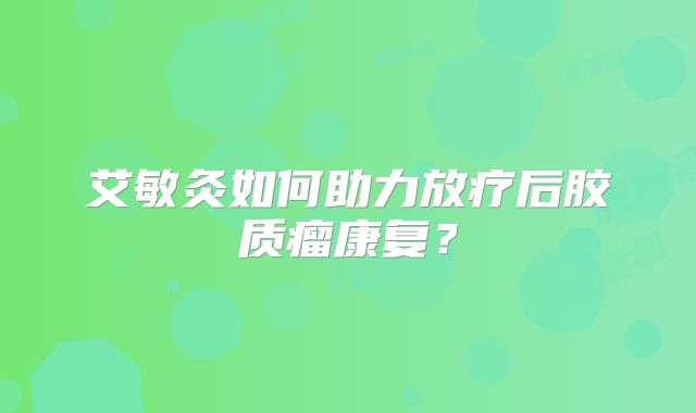 艾敏灸如何助力放疗后胶质瘤康复？